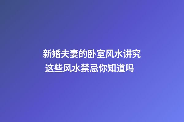 新婚夫妻的卧室风水讲究 这些风水禁忌你知道吗
